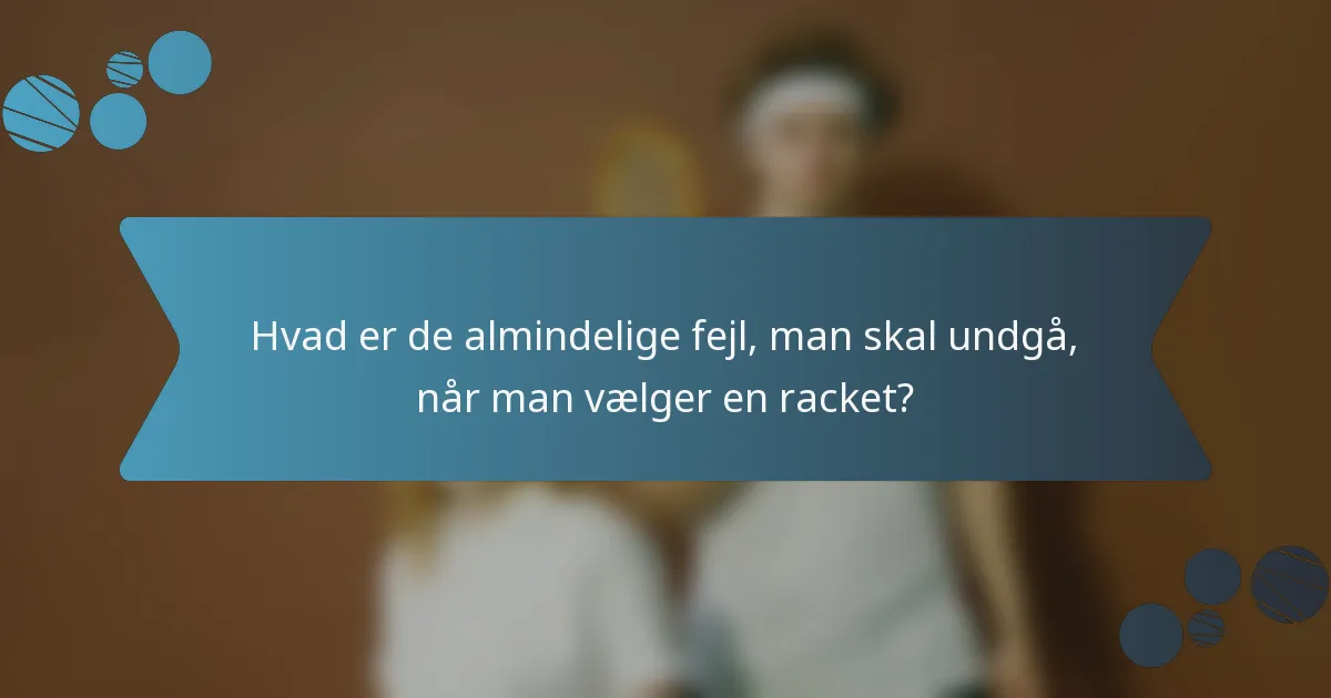 Hvad er de almindelige fejl, man skal undgå, når man vælger en racket?