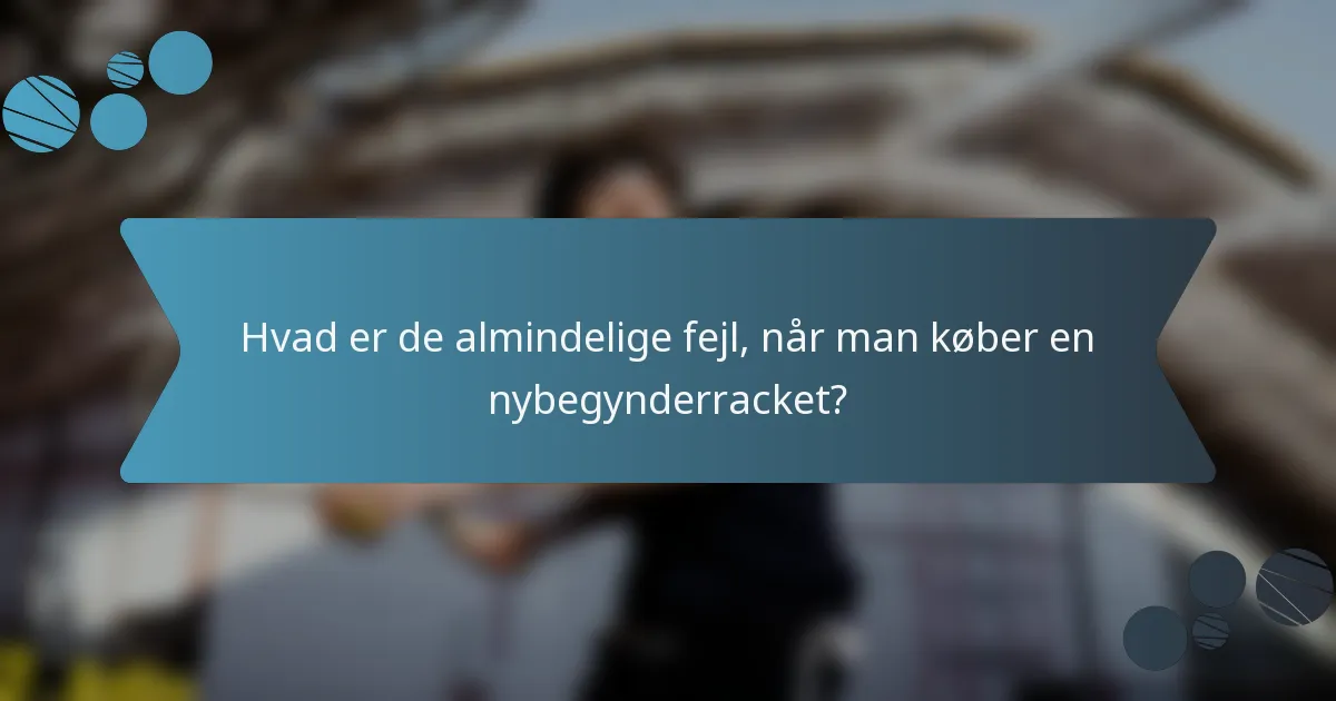 Hvad er de almindelige fejl, når man køber en nybegynderracket?