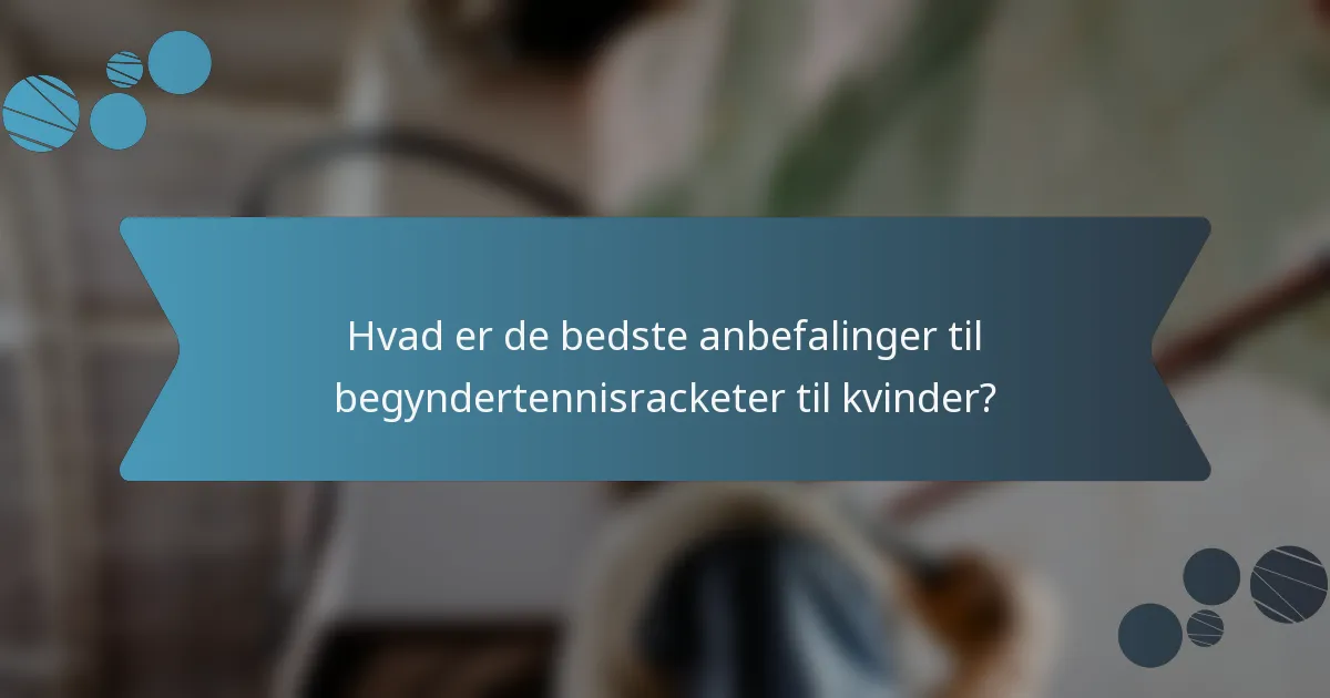 Hvad er de bedste anbefalinger til begyndertennisracketer til kvinder?