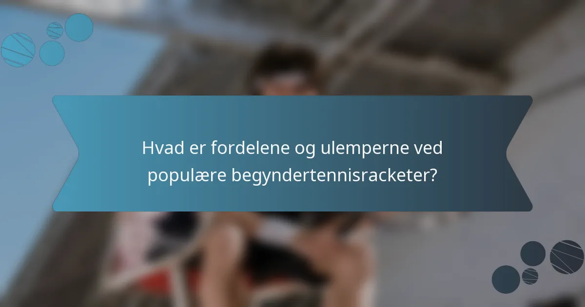 Hvad er fordelene og ulemperne ved populære begyndertennisracketer?