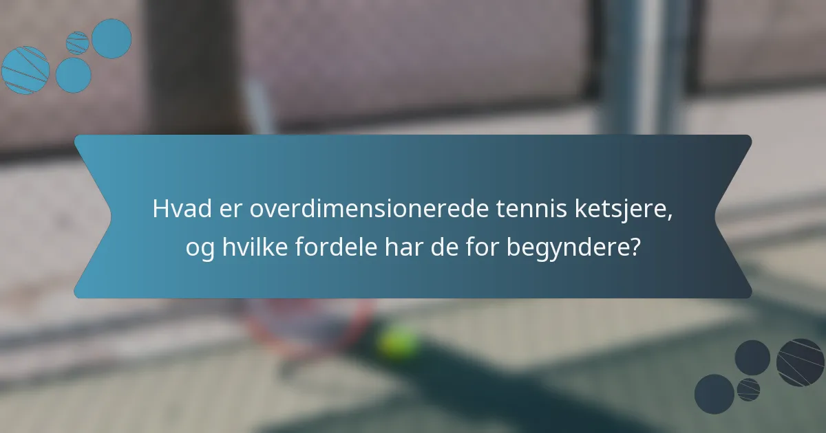Hvad er overdimensionerede tennis ketsjere, og hvilke fordele har de for begyndere?