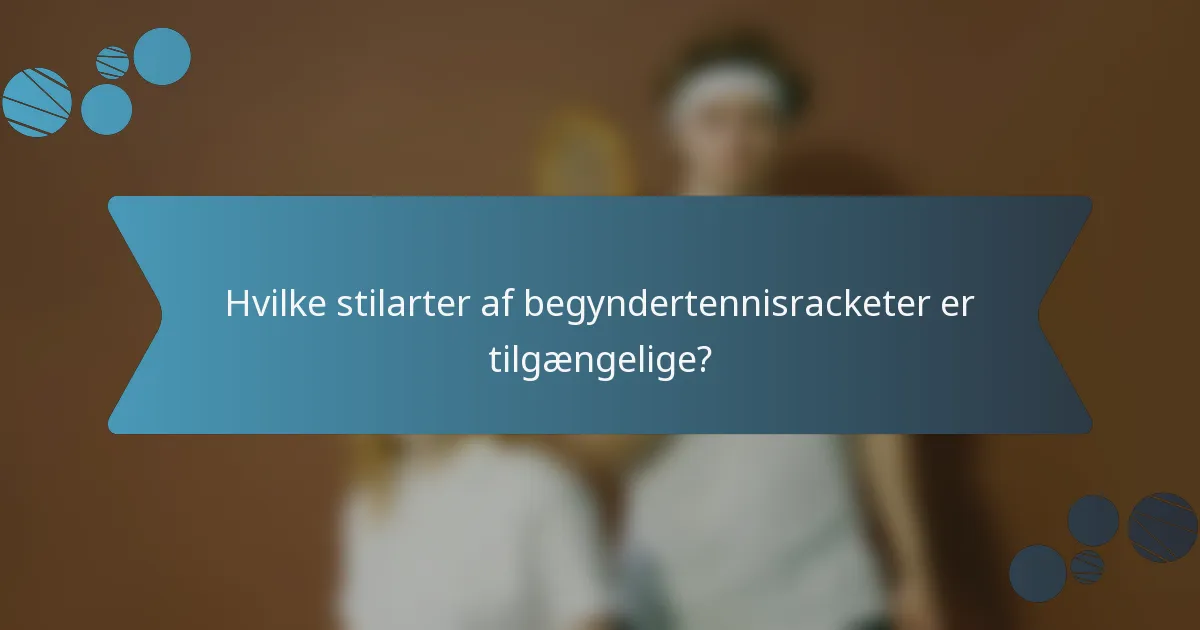 Hvilke stilarter af begyndertennisracketer er tilgængelige?
