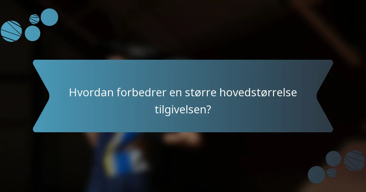 Hvordan forbedrer en større hovedstørrelse tilgivelsen?