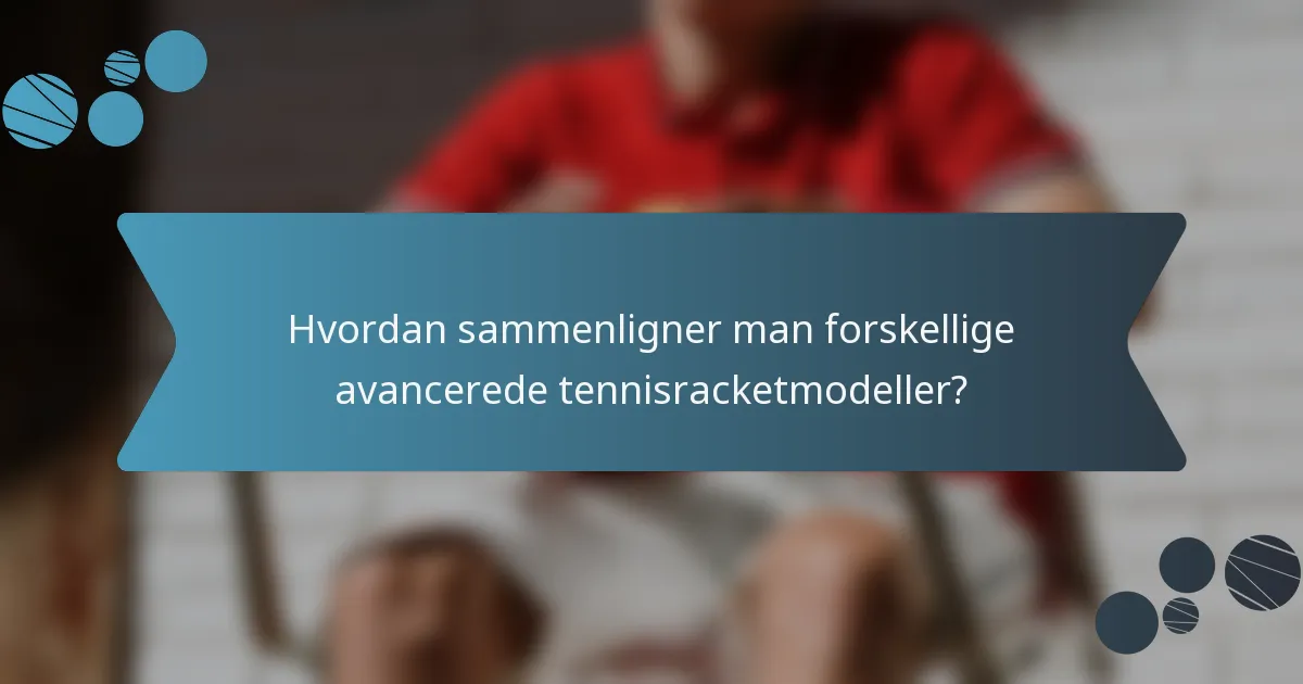 Hvordan sammenligner man forskellige avancerede tennisracketmodeller?