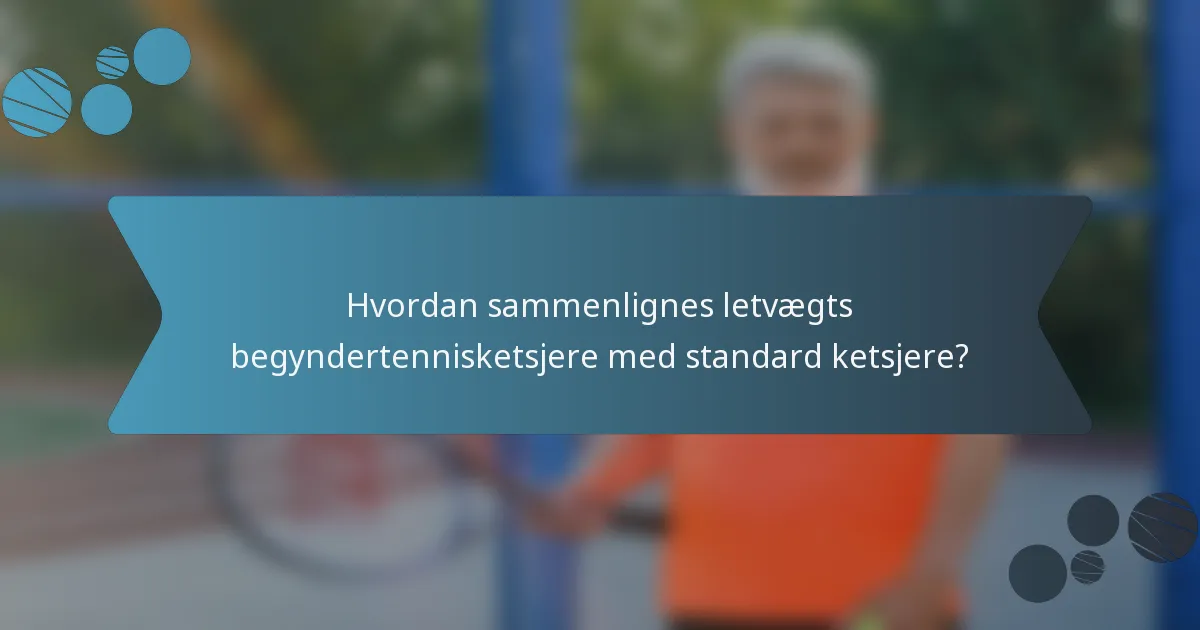 Hvordan sammenlignes letvægts begyndertennisketsjere med standard ketsjere?