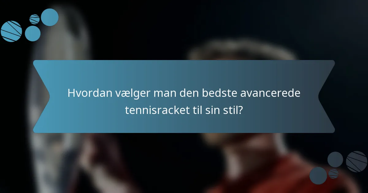 Hvordan vælger man den bedste avancerede tennisracket til sin stil?