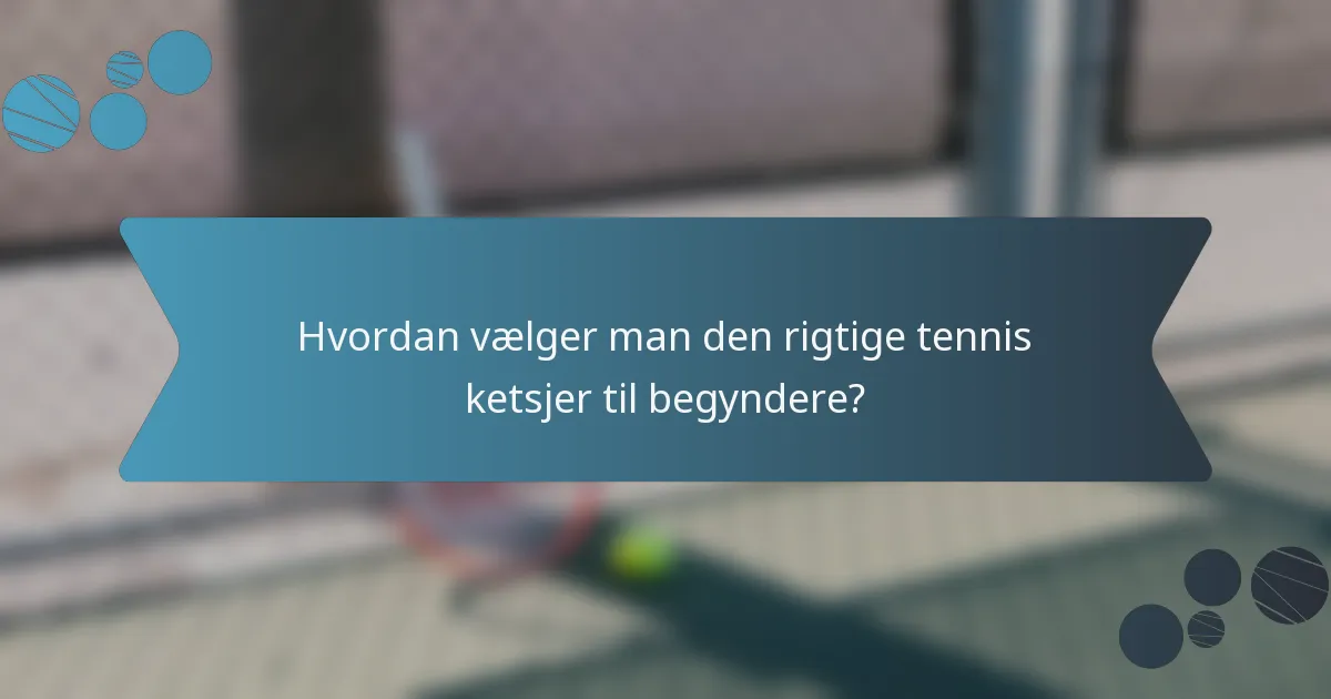 Hvordan vælger man den rigtige tennis ketsjer til begyndere?